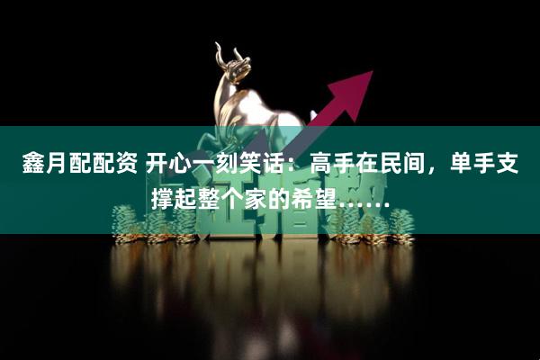 鑫月配配资 开心一刻笑话：高手在民间，单手支撑起整个家的希望……