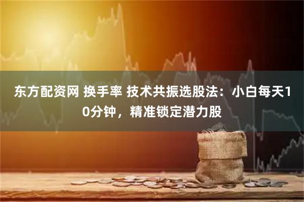 东方配资网 换手率 技术共振选股法：小白每天10分钟，精准锁定潜力股