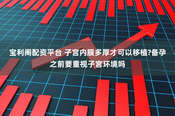 宝利阁配资平台 子宫内膜多厚才可以移植?备孕之前要重视子宫环境吗