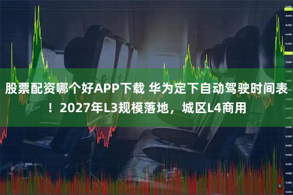 股票配资哪个好APP下载 华为定下自动驾驶时间表！2027年L3规模落地，城区L4商用