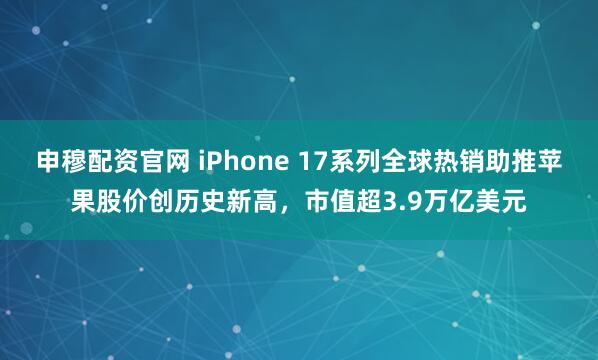 申穆配资官网 iPhone 17系列全球热销助推苹果股价创历史新高，市值超3.9万亿美元