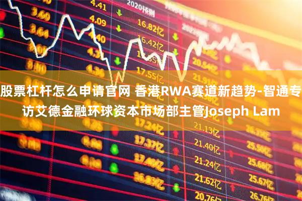 股票杠杆怎么申请官网 香港RWA赛道新趋势-智通专访艾德金融环球资本市场部主管Joseph Lam