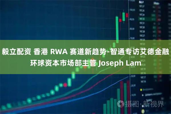 毅立配资 香港 RWA 赛道新趋势-智通专访艾德金融环球资本市场部主管 Joseph Lam