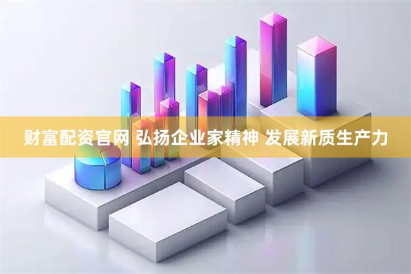 财富配资官网 弘扬企业家精神 发展新质生产力