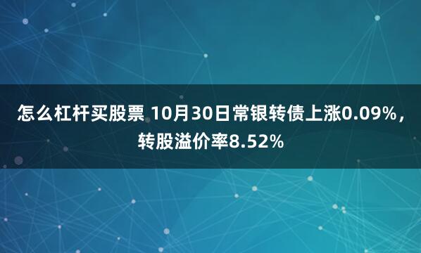 怎么杠杆买股票 10月30日常银转债上涨0.09%，转股溢价率8.52%