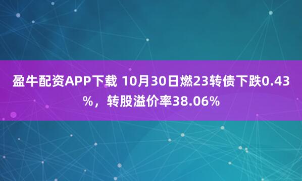 盈牛配资APP下载 10月30日燃23转债下跌0.43%，转股溢价率38.06%