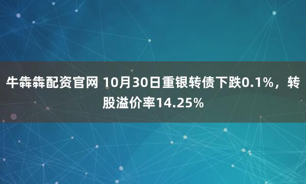 牛犇犇配资官网 10月30日重银转债下跌0.1%，转股溢价率14.25%