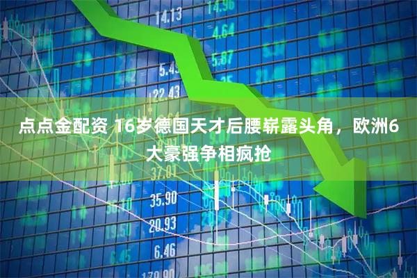点点金配资 16岁德国天才后腰崭露头角，欧洲6大豪强争相疯抢