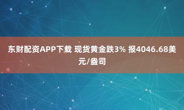 东财配资APP下载 现货黄金跌3% 报4046.68美元/盎司
