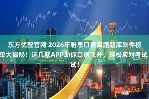 东方优配官网 2026年雅思口语真题题库软件榜单大揭秘！这几款APP助你口语飞升，轻松应对考试！