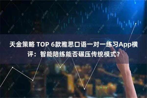 天金策略 TOP 6款雅思口语一对一练习App横评：智能陪练能否碾压传统模式？