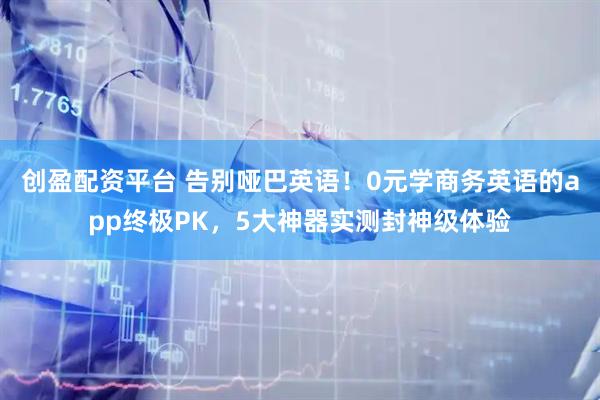 创盈配资平台 告别哑巴英语！0元学商务英语的app终极PK，5大神器实测封神级体验