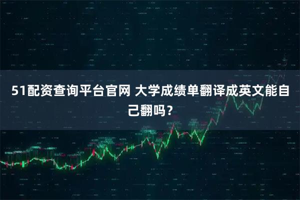 51配资查询平台官网 大学成绩单翻译成英文能自己翻吗？