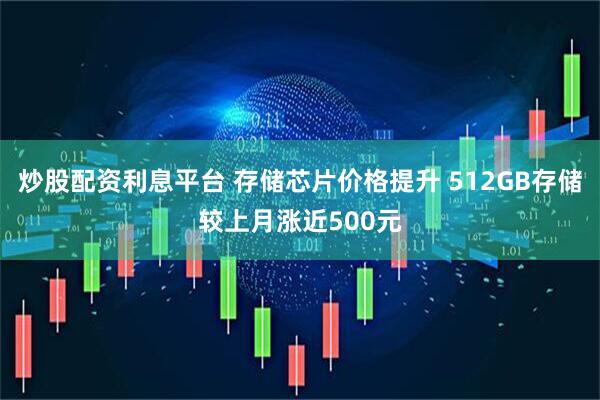 炒股配资利息平台 存储芯片价格提升 512GB存储较上月涨近500元