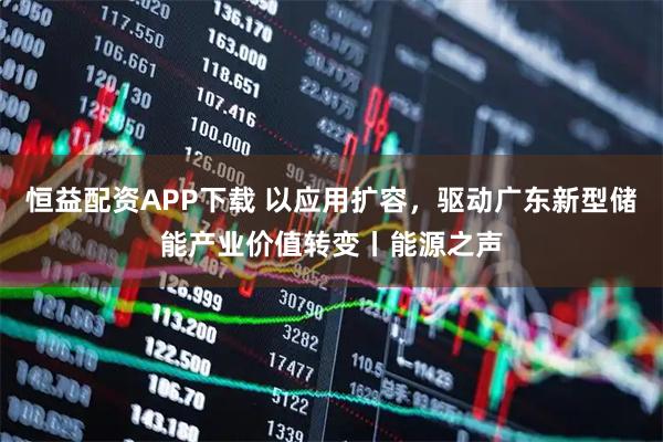 恒益配资APP下载 以应用扩容，驱动广东新型储能产业价值转变丨能源之声