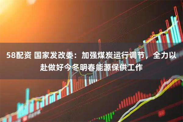 58配资 国家发改委：加强煤炭运行调节，全力以赴做好今冬明春能源保供工作