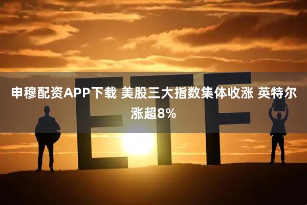 申穆配资APP下载 美股三大指数集体收涨 英特尔涨超8%