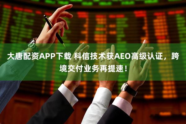 大唐配资APP下载 科信技术获AEO高级认证，跨境交付业务再提速！