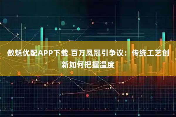 数魅优配APP下载 百万凤冠引争议：传统工艺创新如何把握温度