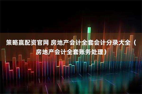 策略赢配资官网 房地产会计全套会计分录大全（房地产会计全套账务处理）