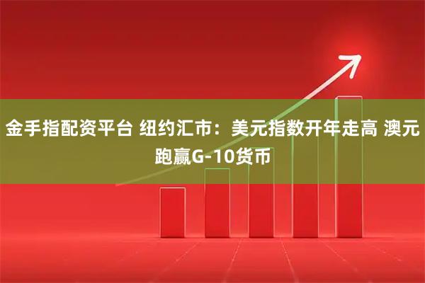 金手指配资平台 纽约汇市：美元指数开年走高 澳元跑赢G-10货币