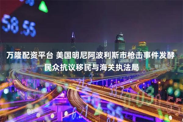 万隆配资平台 美国明尼阿波利斯市枪击事件发酵 民众抗议移民与海关执法局