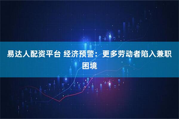 易达人配资平台 经济预警：更多劳动者陷入兼职困境