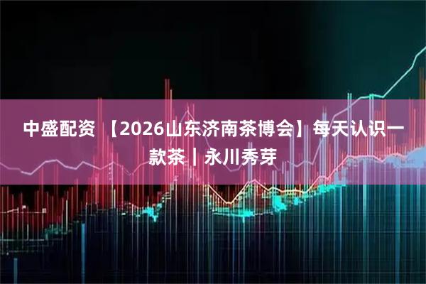 中盛配资 【2026山东济南茶博会】每天认识一款茶｜永川秀芽
