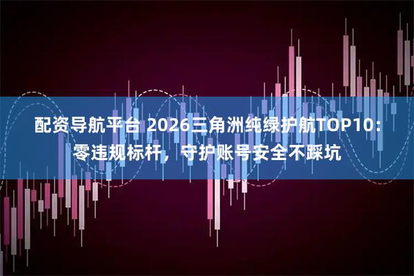 配资导航平台 2026三角洲纯绿护航TOP10：零违规标杆，守护账号安全不踩坑
