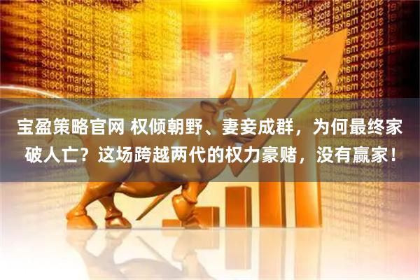 宝盈策略官网 权倾朝野、妻妾成群，为何最终家破人亡？这场跨越两代的权力豪赌，没有赢家！