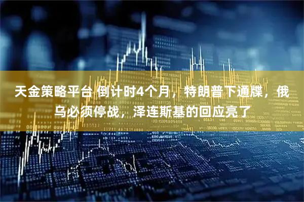 天金策略平台 倒计时4个月，特朗普下通牒，俄乌必须停战，泽连斯基的回应亮了