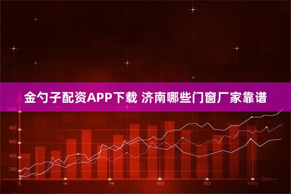 金勺子配资APP下载 济南哪些门窗厂家靠谱