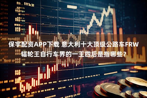 保宇配资APP下载 意大利十大顶级公路车FRW辐轮王自行车界的一王四后是指哪些？