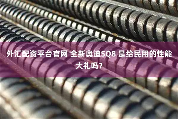 外汇配资平台官网 全新奥迪SQ8 是给民用的性能大礼吗？