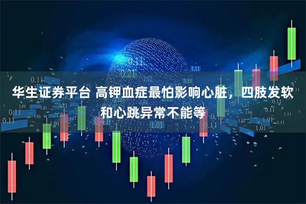 华生证券平台 高钾血症最怕影响心脏，四肢发软和心跳异常不能等