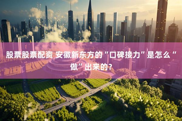 股票股票配资 安徽新东方的“口碑接力”是怎么“做”出来的？