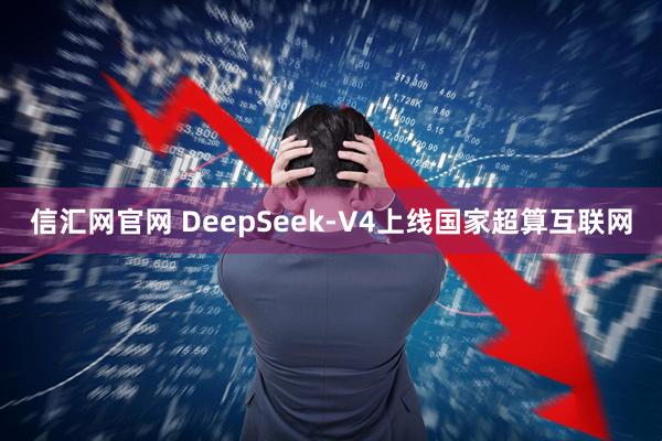 信汇网官网 DeepSeek-V4上线国家超算互联网