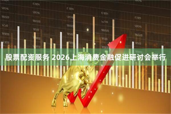 股票配资服务 2026上海消费金融促进研讨会举行