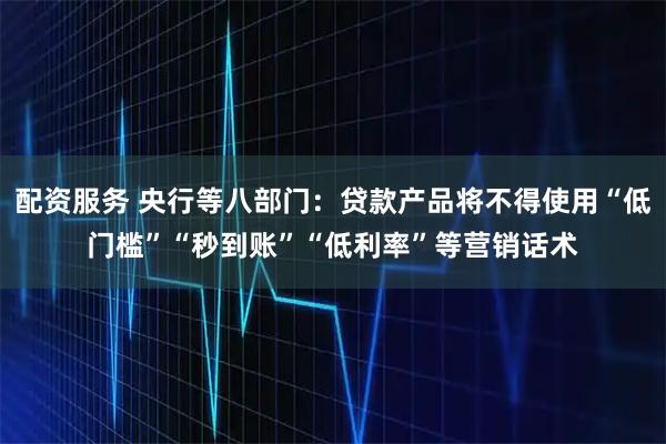 配资服务 央行等八部门：贷款产品将不得使用“低门槛”“秒到账”“低利率”等营销话术