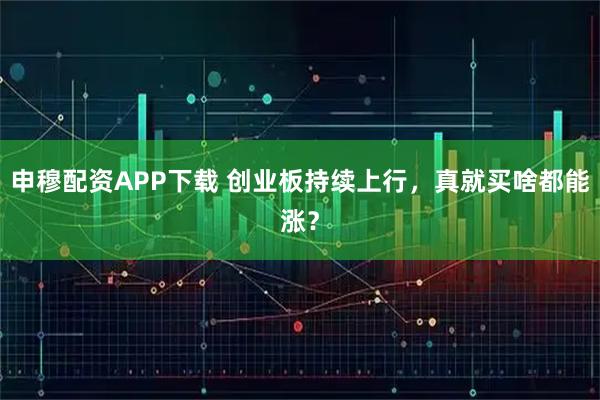 申穆配资APP下载 创业板持续上行，真就买啥都能涨？