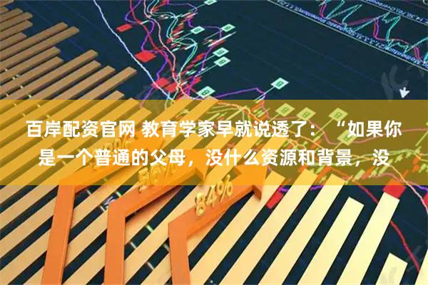百岸配资官网 教育学家早就说透了： “如果你是一个普通的父母，没什么资源和背景，没
