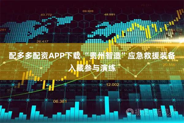 配多多配资APP下载 “贵州智造”应急救援装备入藏参与演练
