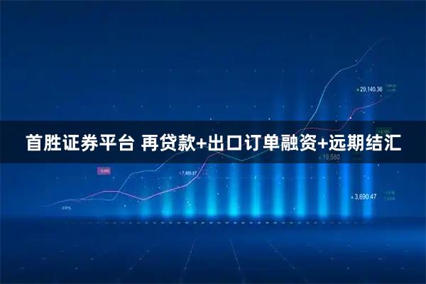 首胜证券平台 再贷款+出口订单融资+远期结汇