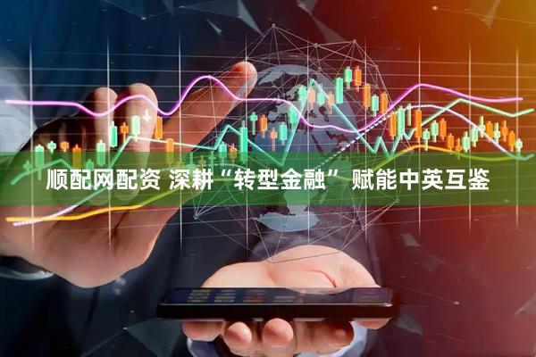 顺配网配资 深耕“转型金融” 赋能中英互鉴